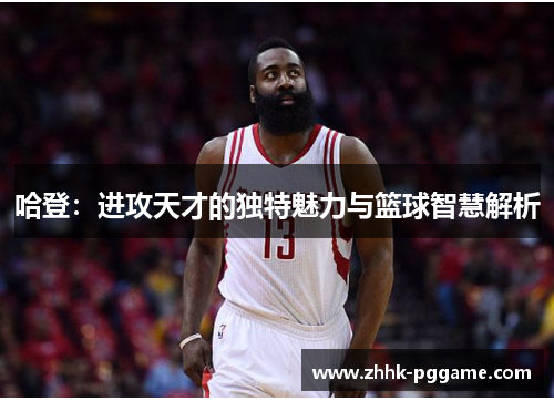 哈登：进攻天才的独特魅力与篮球智慧解析