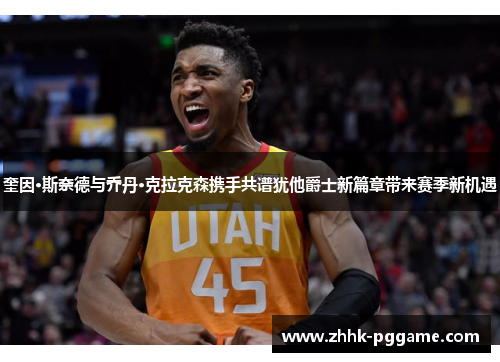 奎因·斯奈德与乔丹·克拉克森携手共谱犹他爵士新篇章带来赛季新机遇