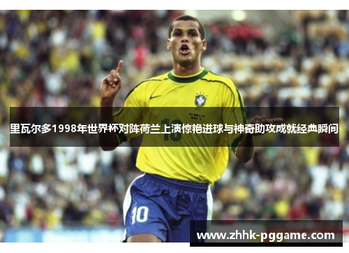 里瓦尔多1998年世界杯对阵荷兰上演惊艳进球与神奇助攻成就经典瞬间