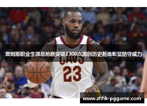 詹姆斯职业生涯总抢断突破2300次再创历史新高彰显防守威力