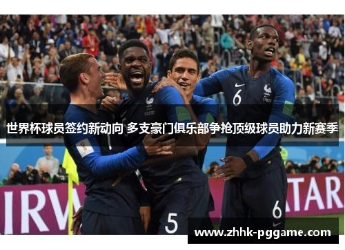 世界杯球员签约新动向 多支豪门俱乐部争抢顶级球员助力新赛季