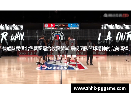 快船队凭借出色默契配合收获赞誉 展现团队篮球精神的完美演绎