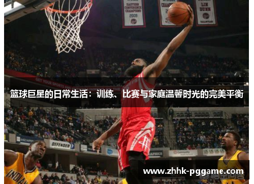 篮球巨星的日常生活：训练、比赛与家庭温馨时光的完美平衡