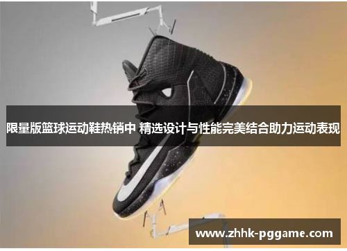 限量版篮球运动鞋热销中 精选设计与性能完美结合助力运动表现
