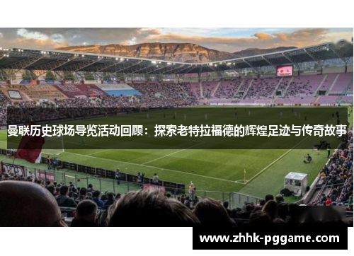 曼联历史球场导览活动回顾：探索老特拉福德的辉煌足迹与传奇故事