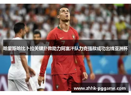 哈里斯哈比卜拉关键扑救助力阿富汗队力克强敌成功出线亚洲杯