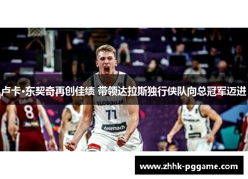 卢卡·东契奇再创佳绩 带领达拉斯独行侠队向总冠军迈进