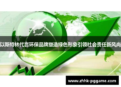以斯特林代言环保品牌塑造绿色形象引领社会责任新风尚
