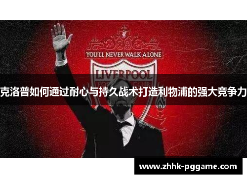 克洛普如何通过耐心与持久战术打造利物浦的强大竞争力