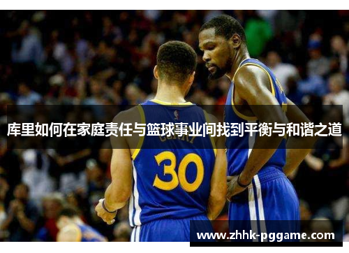 库里如何在家庭责任与篮球事业间找到平衡与和谐之道