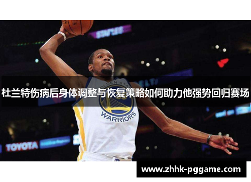 杜兰特伤病后身体调整与恢复策略如何助力他强势回归赛场