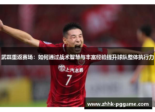 武磊重返赛场：如何通过战术智慧与丰富经验提升球队整体执行力