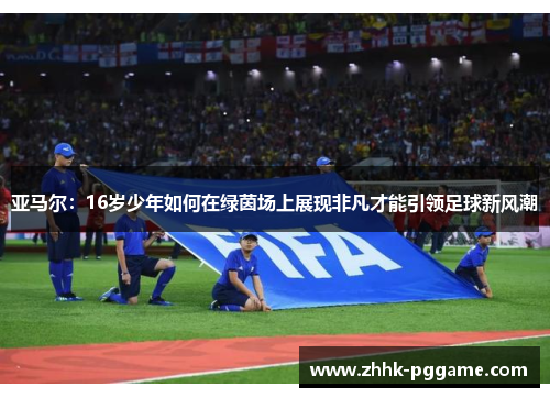 亚马尔：16岁少年如何在绿茵场上展现非凡才能引领足球新风潮