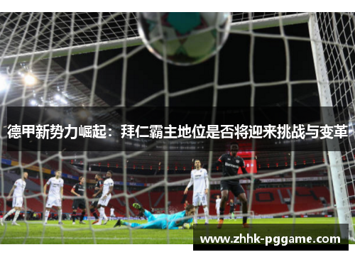 德甲新势力崛起：拜仁霸主地位是否将迎来挑战与变革