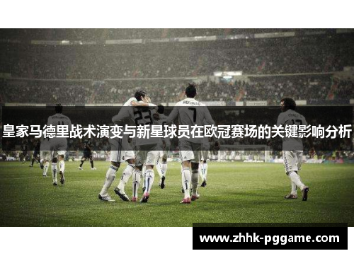 皇家马德里战术演变与新星球员在欧冠赛场的关键影响分析