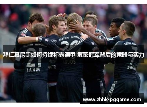 拜仁慕尼黑如何持续称霸德甲 解密冠军背后的策略与实力