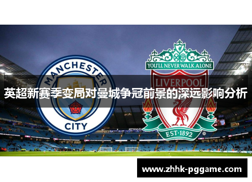英超新赛季变局对曼城争冠前景的深远影响分析