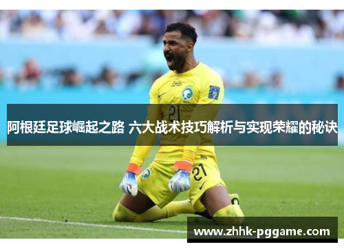 阿根廷足球崛起之路 六大战术技巧解析与实现荣耀的秘诀