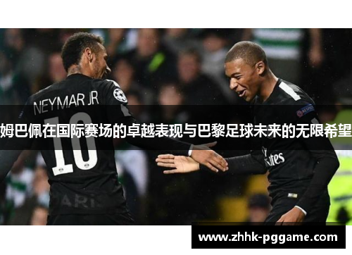 姆巴佩在国际赛场的卓越表现与巴黎足球未来的无限希望