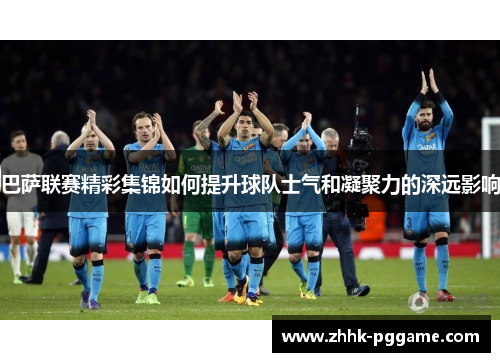 巴萨联赛精彩集锦如何提升球队士气和凝聚力的深远影响