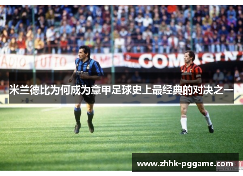 米兰德比为何成为意甲足球史上最经典的对决之一