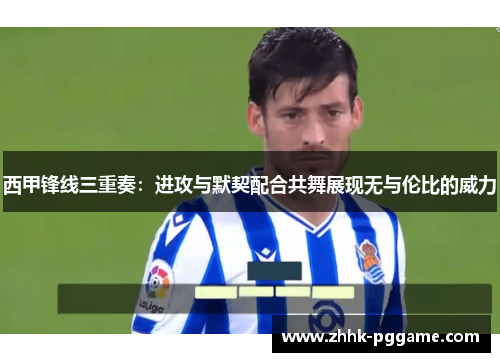 西甲锋线三重奏：进攻与默契配合共舞展现无与伦比的威力
