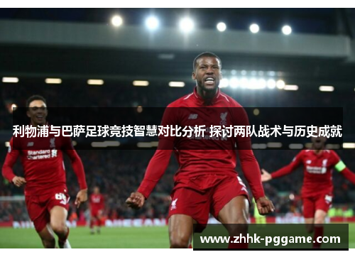 利物浦与巴萨足球竞技智慧对比分析 探讨两队战术与历史成就