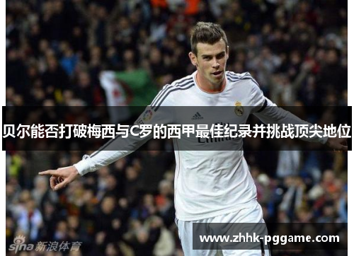 贝尔能否打破梅西与C罗的西甲最佳纪录并挑战顶尖地位