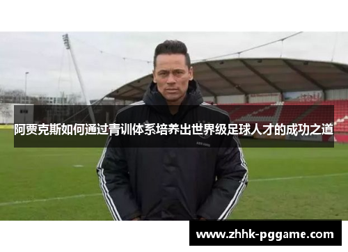 阿贾克斯如何通过青训体系培养出世界级足球人才的成功之道