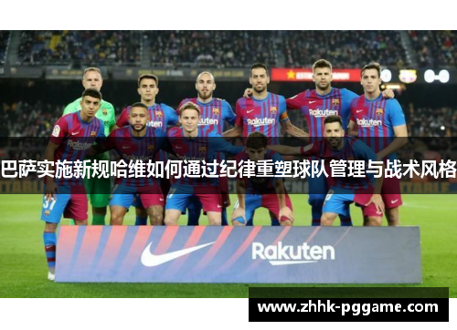 巴萨实施新规哈维如何通过纪律重塑球队管理与战术风格