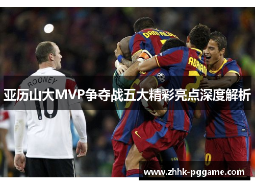 亚历山大MVP争夺战五大精彩亮点深度解析