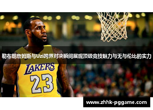 勒布朗詹姆斯与Uzi跨界对决瞬间展现顶级竞技魅力与无与伦比的实力