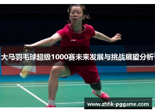 大马羽毛球超级1000赛未来发展与挑战展望分析