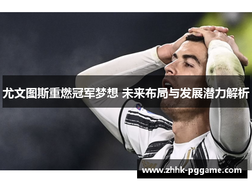尤文图斯重燃冠军梦想 未来布局与发展潜力解析