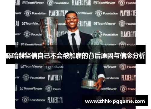 滕哈赫坚信自己不会被解雇的背后原因与信念分析