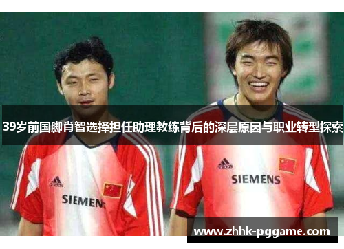 39岁前国脚肖智选择担任助理教练背后的深层原因与职业转型探索
