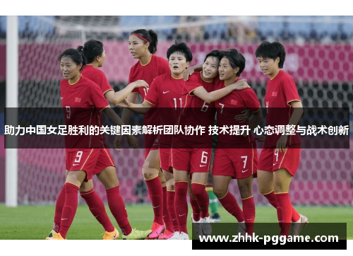 助力中国女足胜利的关键因素解析团队协作 技术提升 心态调整与战术创新