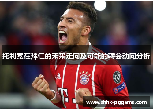 托利索在拜仁的未来走向及可能的转会动向分析