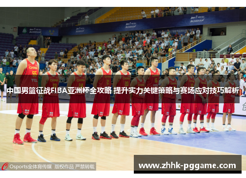 中国男篮征战FIBA亚洲杯全攻略 提升实力关键策略与赛场应对技巧解析