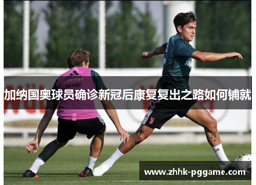 加纳国奥球员确诊新冠后康复复出之路如何铺就