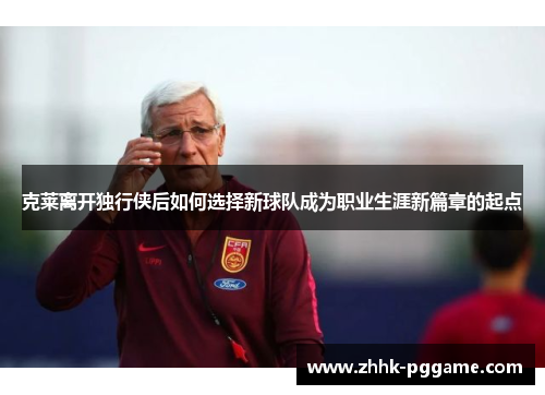 克莱离开独行侠后如何选择新球队成为职业生涯新篇章的起点