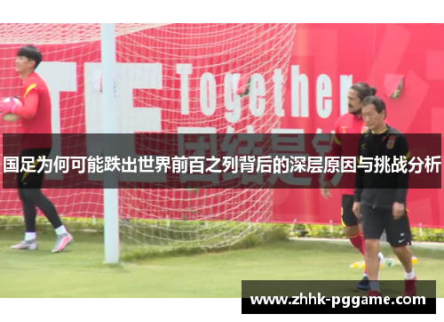 国足为何可能跌出世界前百之列背后的深层原因与挑战分析