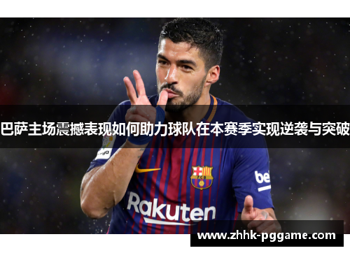 巴萨主场震撼表现如何助力球队在本赛季实现逆袭与突破