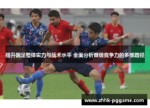 提升国足整体实力与战术水平 全面分析晋级竞争力的多维路径
