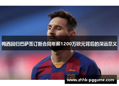 梅西回归巴萨签订新合同年薪1200万欧元背后的深远意义