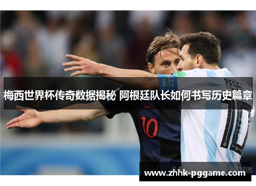 梅西世界杯传奇数据揭秘 阿根廷队长如何书写历史篇章