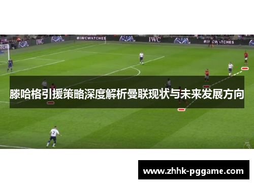滕哈格引援策略深度解析曼联现状与未来发展方向