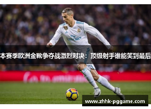 本赛季欧洲金靴争夺战激烈对决：顶级射手谁能笑到最后