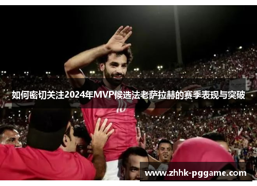 如何密切关注2024年MVP候选法老萨拉赫的赛季表现与突破