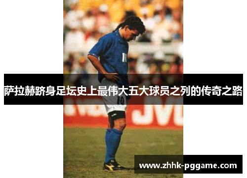 萨拉赫跻身足坛史上最伟大五大球员之列的传奇之路